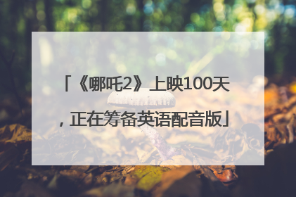 《哪吒2》上映100天，正在筹备英语配音版