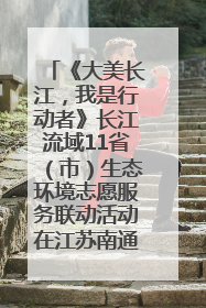 《大美长江，我是行动者》长江流域11省（市）生态环境志愿服务联动活动在江苏南通成功启动
