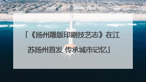 《扬州雕版印刷技艺志》在江苏扬州首发 传承城市记忆