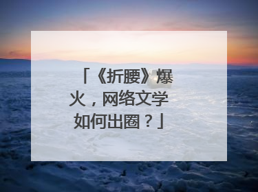 《折腰》爆火，网络文学如何出圈？