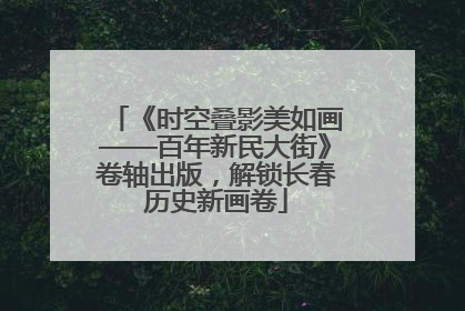 《时空叠影美如画——百年新民大街》卷轴出版，解锁长春历史新画卷