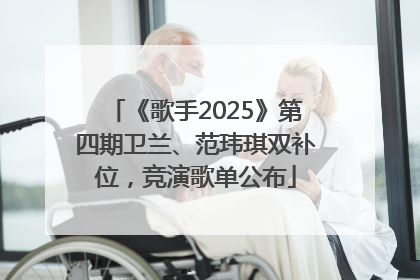 《歌手2025》第四期卫兰、范玮琪双补位，竞演歌单公布