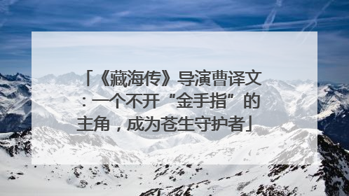 《藏海传》导演曹译文：一个不开“金手指”的主角，成为苍生守护者