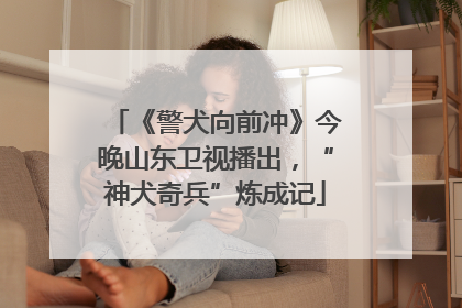 《警犬向前冲》今晚山东卫视播出，“神犬奇兵”炼成记