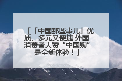 「中国那些事儿」优质、多元又便捷 外国消费者大赞“中国购”是全新体验！