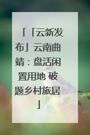 「云新发布」云南曲靖：盘活闲置用地 破题乡村旅居