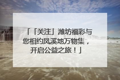 「关注」潍坊福彩与您相约凤溪地万物集，开启公益之旅！