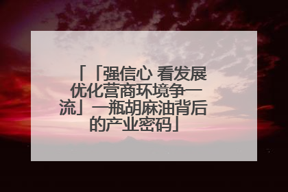 「强信心 看发展 优化营商环境争一流」一瓶胡麻油背后的产业密码