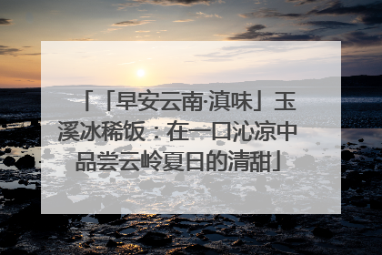 「早安云南·滇味」玉溪冰稀饭：在一口沁凉中品尝云岭夏日的清甜