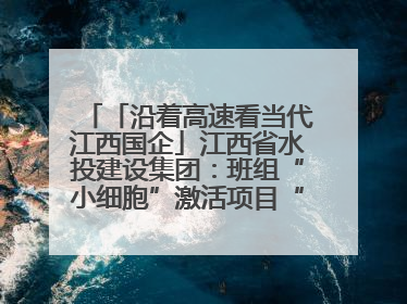 「沿着高速看当代江西国企」江西省水投建设集团：班组“小细胞”激活项目“大建设”