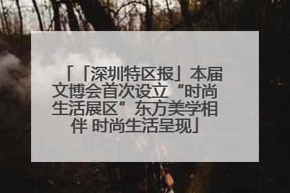 「深圳特区报」本届文博会首次设立“时尚生活展区”东方美学相伴 时尚生活呈现