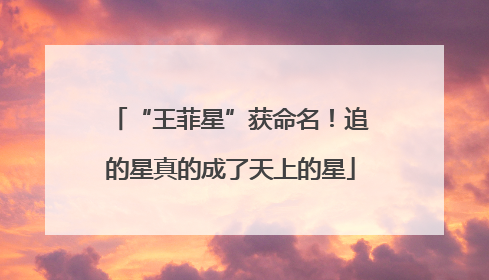 “王菲星”获命名！追的星真的成了天上的星