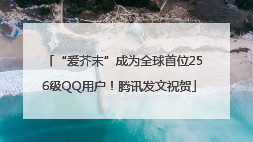 “爱芥末”成为全球首位256级QQ用户！腾讯发文祝贺