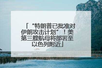 “特朗普已批准对伊朗攻击计划”！美第三艘航母将部署至以色列附近
