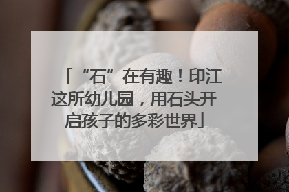 “石”在有趣！印江这所幼儿园，用石头开启孩子的多彩世界
