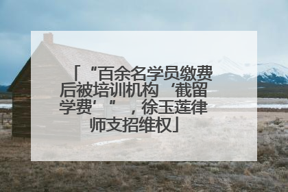 “百余名学员缴费后被培训机构‘截留学费’”，徐玉莲律师支招维权
