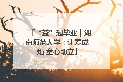 “益”起毕业｜湖南师范大学：让爱成炬 童心助立