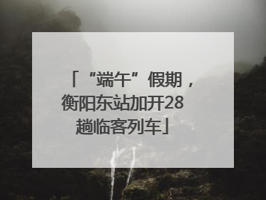 “端午”假期，衡阳东站加开28趟临客列车