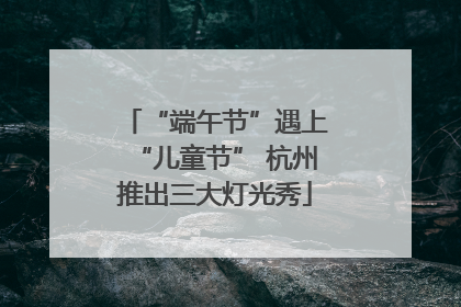 “端午节”遇上“儿童节” 杭州推出三大灯光秀