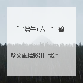 “端午+六一” 鹤壁文旅精彩出“粽”