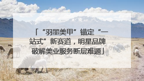 “羽墨美甲”锚定“一站式”新赛道，明星品牌破解美业服务断层难题