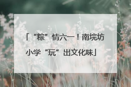 “粽”情六一！南垸坊小学“玩”出文化味