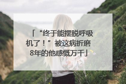 “终于能摆脱呼吸机了！”被这病折磨8年的他感慨万千