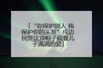 “你保护别人 我保护你的头发”戍边民警这顶帽子藏着儿子满满的爱