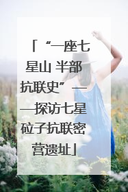 “一座七星山 半部抗联史”——探访七星砬子抗联密营遗址
