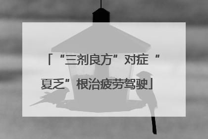“三剂良方”对症“夏乏”根治疲劳驾驶