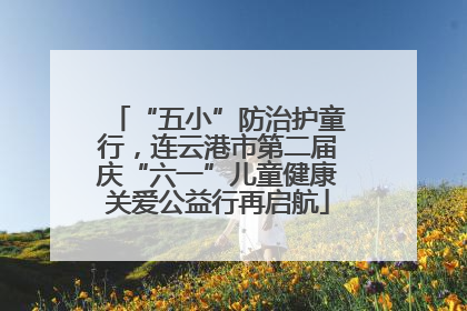 “五小”防治护童行，连云港市第二届庆“六一”儿童健康关爱公益行再启航
