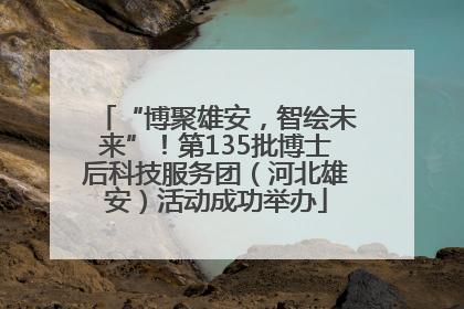 “博聚雄安，智绘未来”！第135批博士后科技服务团（河北雄安）活动成功举办