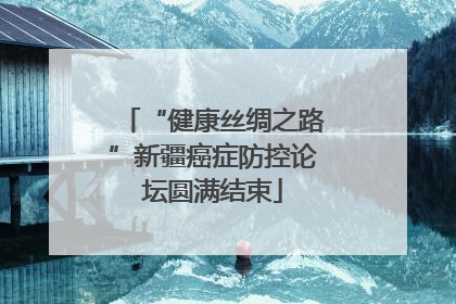 “健康丝绸之路”新疆癌症防控论坛圆满结束