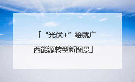“光伏+”绘就广西能源转型新图景