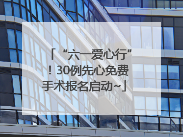 “六一爱心行”！30例先心免费手术报名启动~