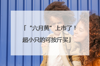 “六月黄”上市了！超小只的可按斤买