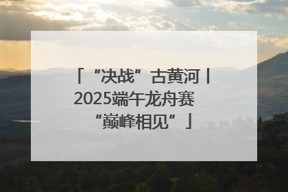 “决战”古黄河丨2025端午龙舟赛“巅峰相见”