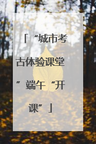 “城市考古体验课堂”端午“开课”