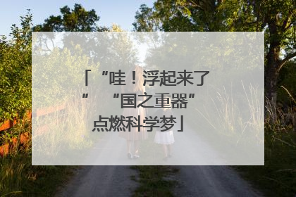 “哇！浮起来了” “国之重器”点燃科学梦