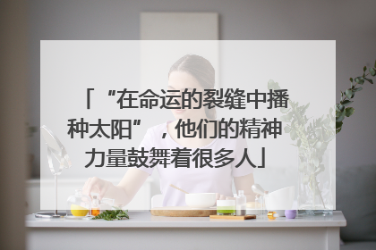“在命运的裂缝中播种太阳”，他们的精神力量鼓舞着很多人