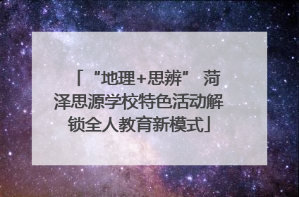 “地理+思辨” 菏泽思源学校特色活动解锁全人教育新模式