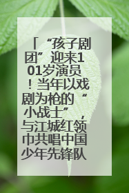 “孩子剧团”迎来101岁演员！当年以戏剧为枪的“小战士”，与江城红领巾共唱中国少年先锋队队歌