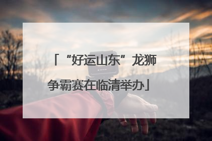 “好运山东”龙狮争霸赛在临清举办
