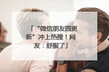 “微信朋友圈更新”冲上热搜！网友：舒服了