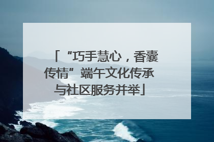 “巧手慧心，香囊传情”端午文化传承与社区服务并举
