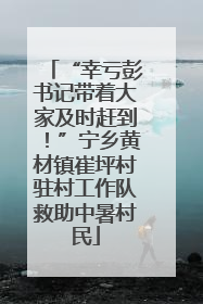 “幸亏彭书记带着大家及时赶到！”宁乡黄材镇崔坪村驻村工作队救助中暑村民