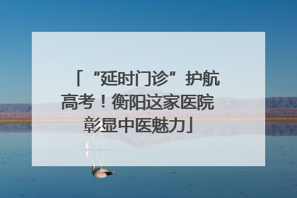 “延时门诊”护航高考！衡阳这家医院彰显中医魅力