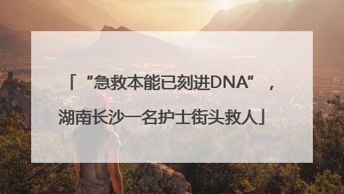 “急救本能已刻进DNA”，湖南长沙一名护士街头救人