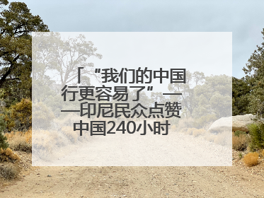 “我们的中国行更容易了”——印尼民众点赞中国240小时过境免签政策