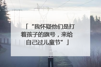 “我怀疑他们是打着孩子的旗号，来给自己过儿童节”